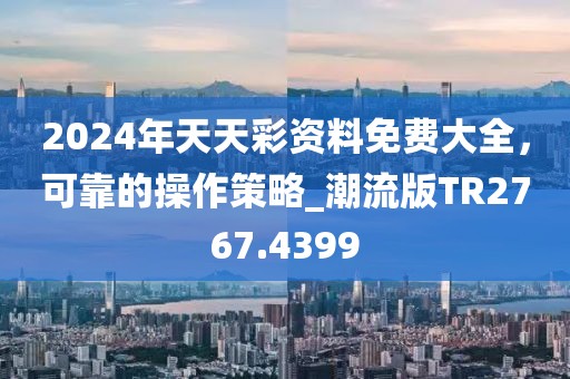 2024年天天彩资料免费大全，可靠的操作策略_潮流版TR2767.4399