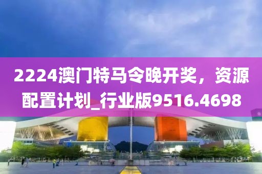 2224澳门特马令晚开奖，资源配置计划_行业版9516.4698