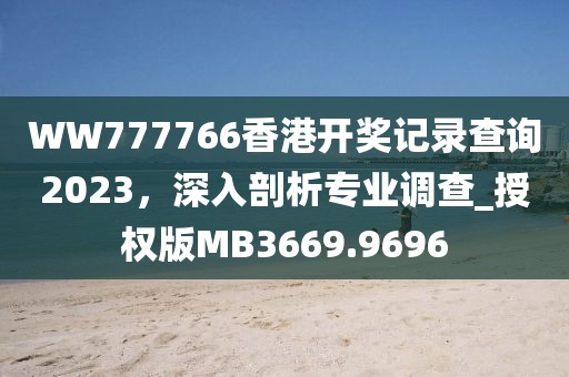 WW777766香港开奖记录查询2023，深入剖析专业调查_授权版MB3669.9696