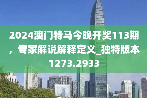 2024澳门特马今晚开奖113期，专家解说解释定义_独特版本1273.2933