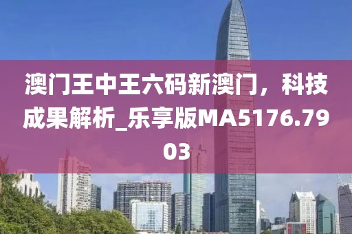 澳门王中王六码新澳门，科技成果解析_乐享版MA5176.7903