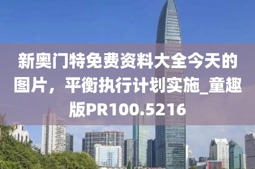 新奥门特免费资料大全今天的图片，平衡执行计划实施_童趣版PR100.5216