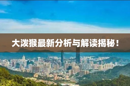 大泼猴最新分析与解读揭秘！