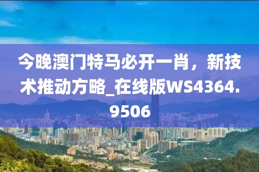 今晚澳门特马必开一肖，新技术推动方略_在线版WS4364.9506