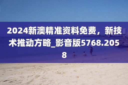 2024新澳精准资料免费，新技术推动方略_影音版5768.2058