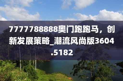7777788888奥门跑跑马，创新发展策略_潮流风尚版3604.5182