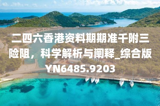 二四六香港资料期期准千附三险阻，科学解析与阐释_综合版YN6485.9203