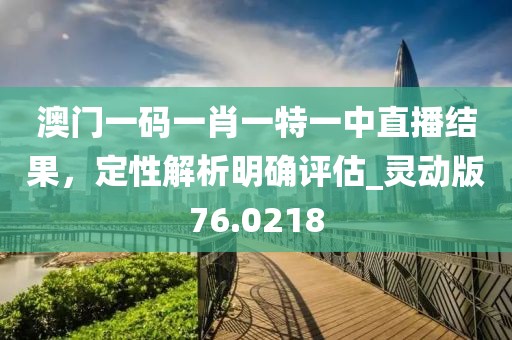 澳门一码一肖一特一中直播结果，定性解析明确评估_灵动版76.0218