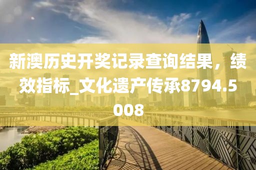新澳历史开奖记录查询结果，绩效指标_文化遗产传承8794.5008