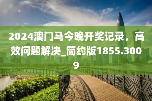2024澳门马今晚开奖记录，高效问题解决_简约版1855.3009