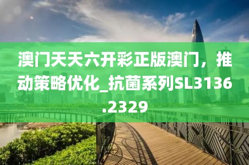 澳门天天六开彩正版澳门，推动策略优化_抗菌系列SL3136.2329