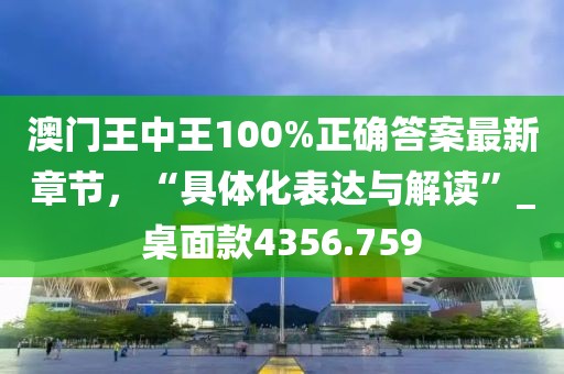 澳门王中王100%正确答案最新章节，“具体化表达与解读”_桌面款4356.759