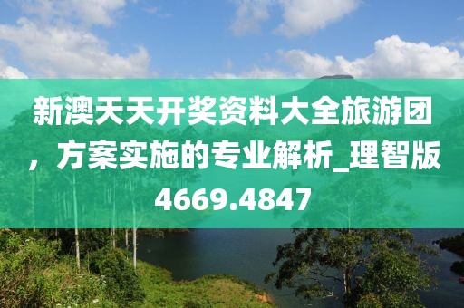 新澳天天开奖资料大全旅游团，方案实施的专业解析_理智版4669.4847