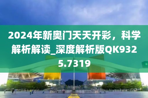 2024年新奥门天天开彩，科学解析解读_深度解析版QK9325.7319