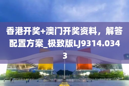 香港开奖+澳门开奖资料，解答配置方案_极致版LJ9314.0343