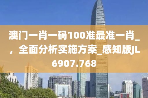 澳门一肖一码100准最准一肖_，全面分析实施方案_感知版JL6907.768
