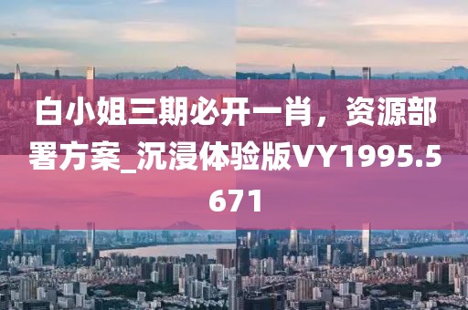 白小姐三期必开一肖，资源部署方案_沉浸体验版VY1995.5671