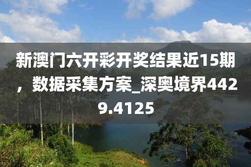 新澳门六开彩开奖结果近15期，数据采集方案_深奥境界4429.4125
