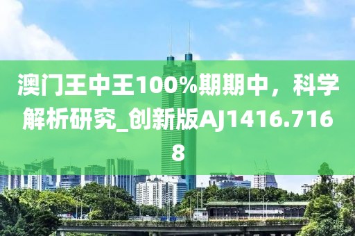 澳门王中王100%期期中，科学解析研究_创新版AJ1416.7168