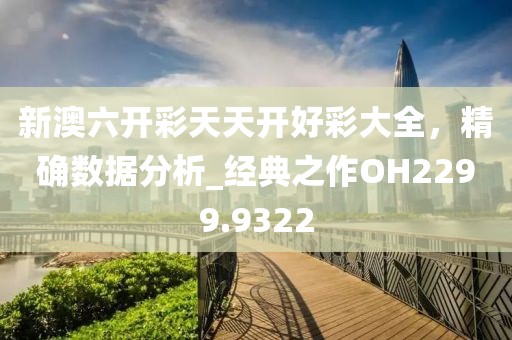 新澳六开彩天天开好彩大全，精确数据分析_经典之作OH2299.9322