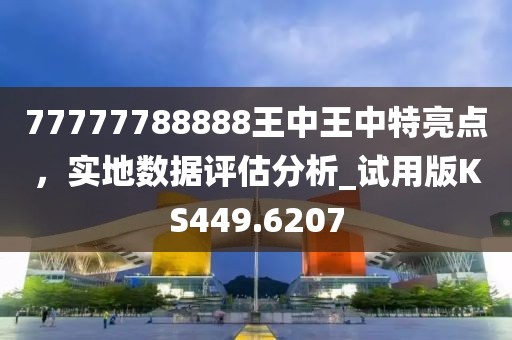 77777788888王中王中特亮点，实地数据评估分析_试用版KS449.6207
