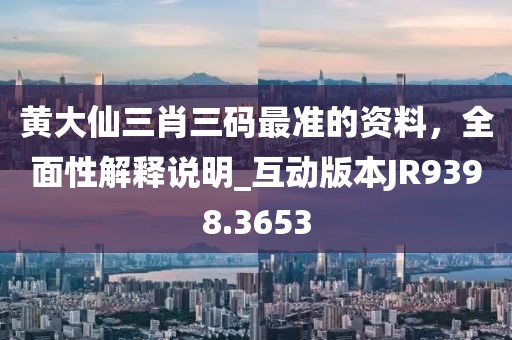 黄大仙三肖三码最准的资料，全面性解释说明_互动版本JR9398.3653