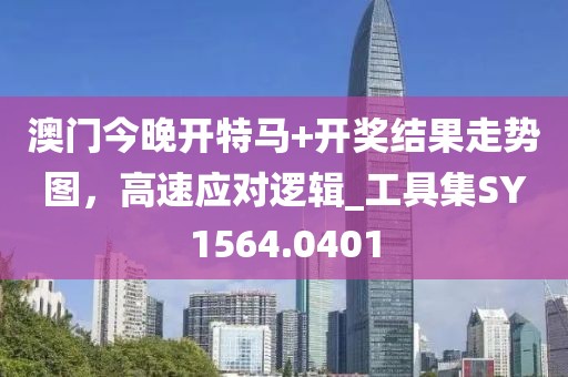 澳门今晚开特马+开奖结果走势图，高速应对逻辑_工具集SY1564.0401