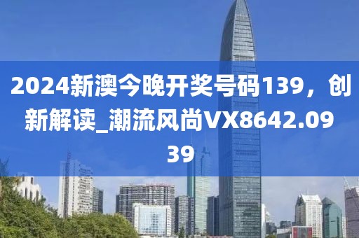 2024新澳今晚开奖号码139，创新解读_潮流风尚VX8642.0939