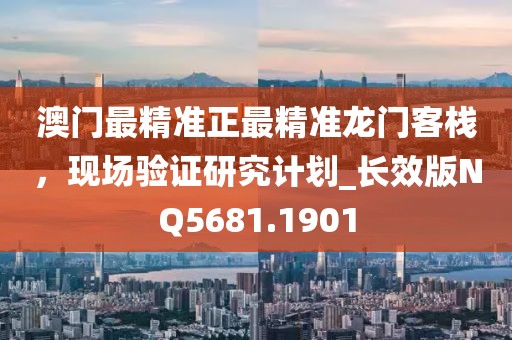 澳门最精准正最精准龙门客栈，现场验证研究计划_长效版NQ5681.1901