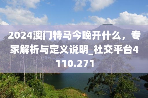 2024澳门特马今晚开什么，专家解析与定义说明_社交平台4110.271