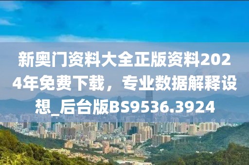 新奥门资料大全正版资料2024年免费下载，专业数据解释设想_后台版BS9536.3924