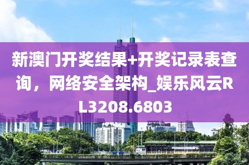 新澳门开奖结果+开奖记录表查询，网络安全架构_娱乐风云RL3208.6803