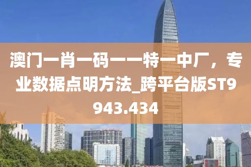 澳门一肖一码一一特一中厂，专业数据点明方法_跨平台版ST9943.434