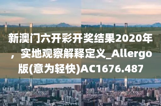 新澳门六开彩开奖结果2020年，实地观察解释定义_Allergo版(意为轻快)AC1676.487