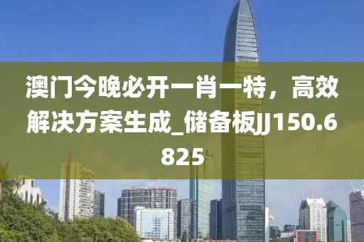 澳门今晚必开一肖一特，高效解决方案生成_储备板JJ150.6825