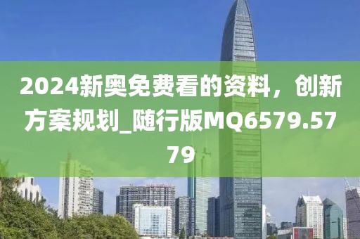 2024新奥免费看的资料，创新方案规划_随行版MQ6579.5779