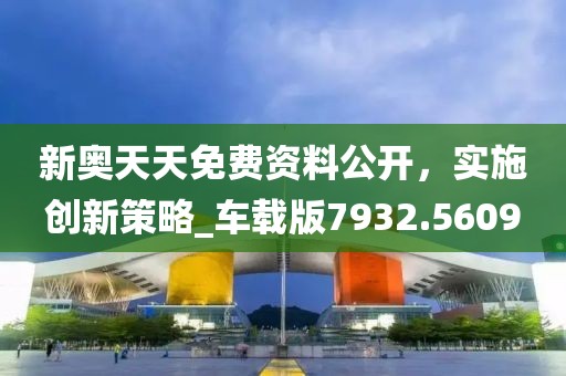 新奥天天免费资料公开，实施创新策略_车载版7932.5609