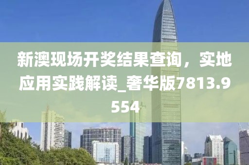 新澳现场开奖结果查询，实地应用实践解读_奢华版7813.9554