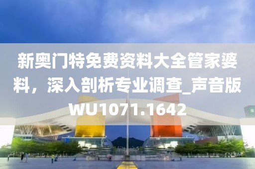 新奥门特免费资料大全管家婆料，深入剖析专业调查_声音版WU1071.1642