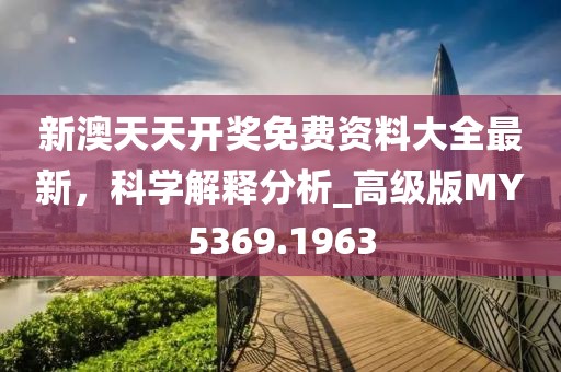 新澳天天开奖免费资料大全最新，科学解释分析_高级版MY5369.1963