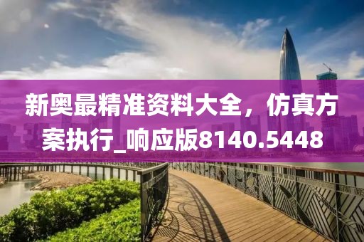 新奥最精准资料大全，仿真方案执行_响应版8140.5448
