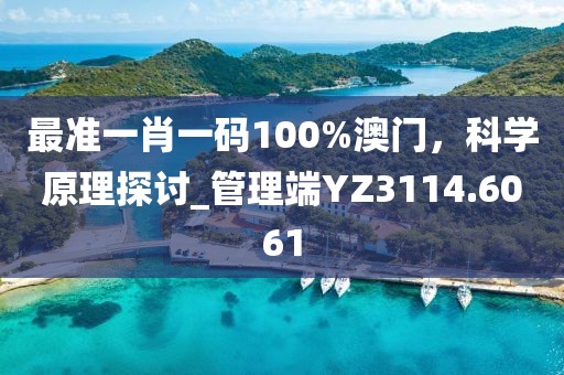 最准一肖一码100%澳门，科学原理探讨_管理端YZ3114.6061