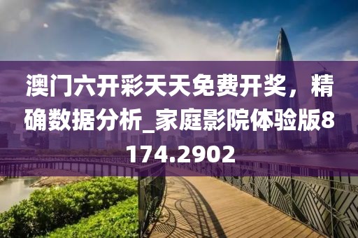 澳门六开彩天天免费开奖，精确数据分析_家庭影院体验版8174.2902