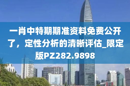 一肖中特期期准资料免费公开了，定性分析的清晰评估_限定版PZ282.9898
