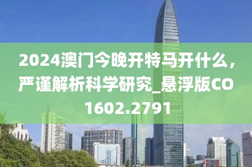 2024澳门今晚开特马开什么，严谨解析科学研究_悬浮版CO1602.2791