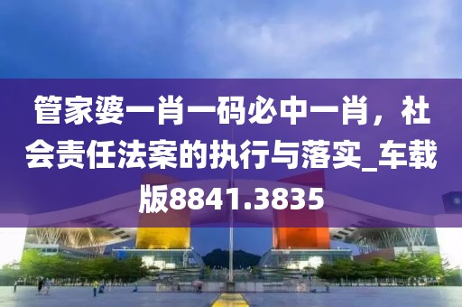 管家婆一肖一码必中一肖，社会责任法案的执行与落实_车载版8841.3835