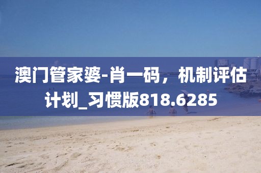 澳门管家婆-肖一码，机制评估计划_习惯版818.6285