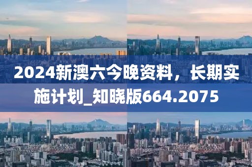 2024新澳六今晚资料，长期实施计划_知晓版664.2075
