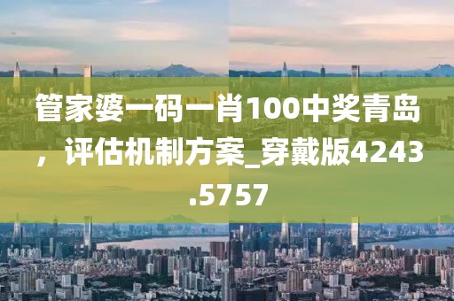 管家婆一码一肖100中奖青岛，评估机制方案_穿戴版4243.5757