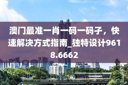 澳门最准一肖一码一码孑，快速解决方式指南_独特设计9618.6662